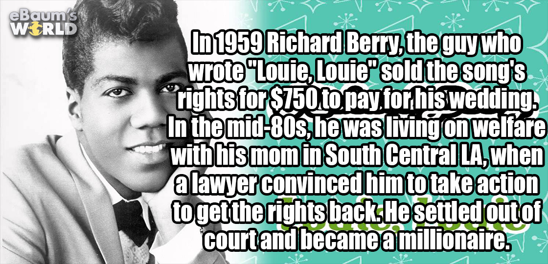 sorry it took so long - eBaums World In 1959 Richard Berry, the guy who wrote "Louie, Louie" sold the song's S rights for $750 to pay for his wedding, In the mid80s he was living on welfare with his mom in South Central La, when a lawyer convinced him to 