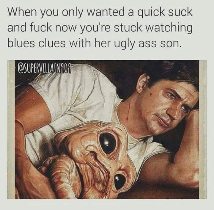 Dank dirty meme of when you just wanted to fuck and suck and now you are watching TV with her ugly son