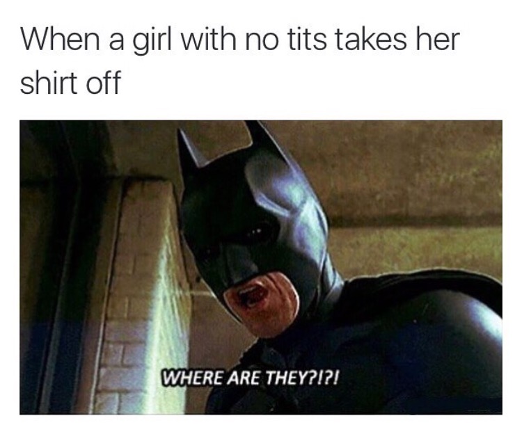 Dirty meme of batman yelling WHERE ARE THEY as to how it feels when girl with flat chest takes off her shirt