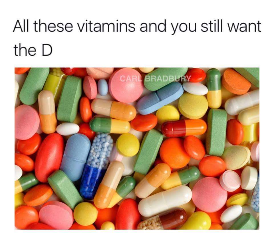 Dirty meme of all these vitamins and you still want the D
