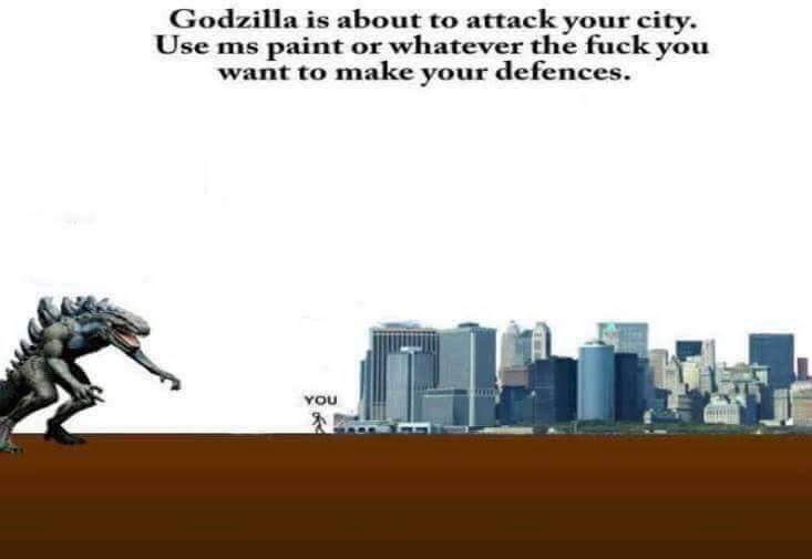 godzilla is about to attack your city - Godzilla is about to attack your city. Use ms paint or whatever the fuck you want to make your defences. You