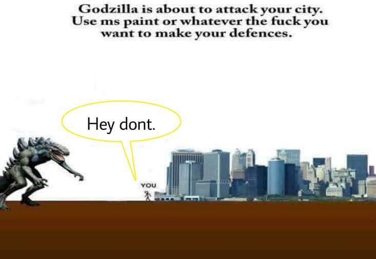 godzilla is attacking your city - Godzilla is about to attack your city. Use ms paint or whatever the fuck you want to make your defences. Hey dont You