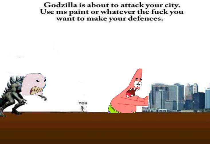 godzilla is about to attack your city - Godzilla is about to attack your city. Use ms paint or whatever the fuck you want to make your defences. You