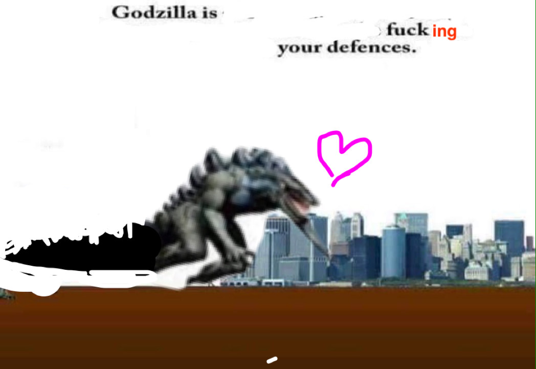 godzilla is attacking your city - Godzilla is fucking your defences.