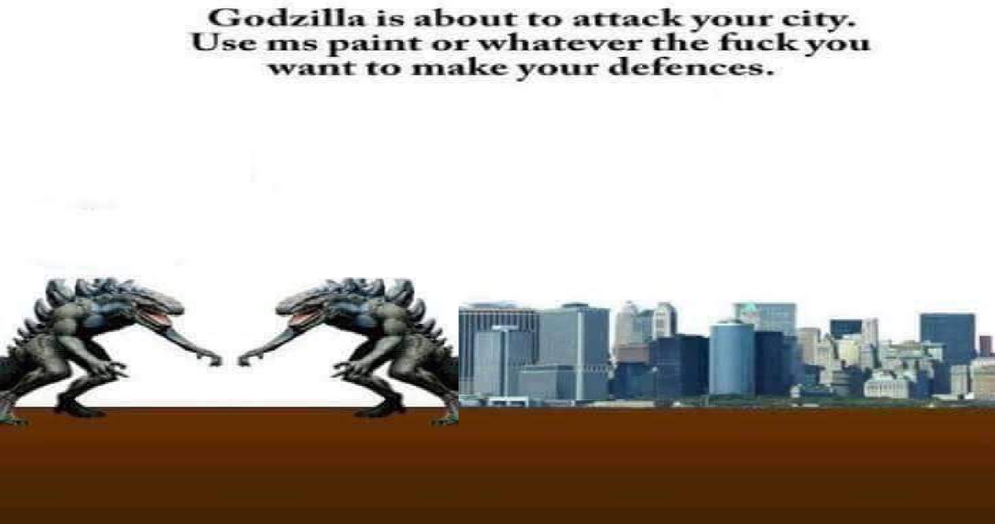 godzilla is about to attack your city - Godzilla is about to attack your city. Use ms paint or whatever the fuck you want to make your defences.