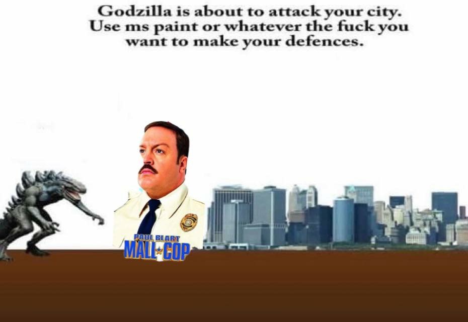 godzilla is about to attack your city - Godzilla is about to attack your city. Use ms paint or whatever the fuck you want to make your defences. Paul Blart Matecop