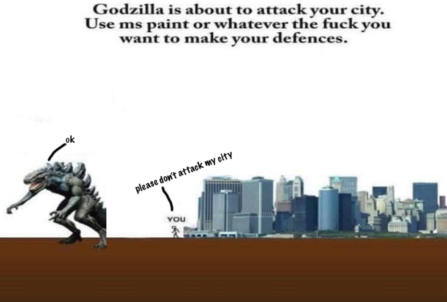 godzilla is about to attack your city - Godzilla is about to attack your city. Use ms paint or whatever the fuck you want to make your defences. ok please don't attack my city You