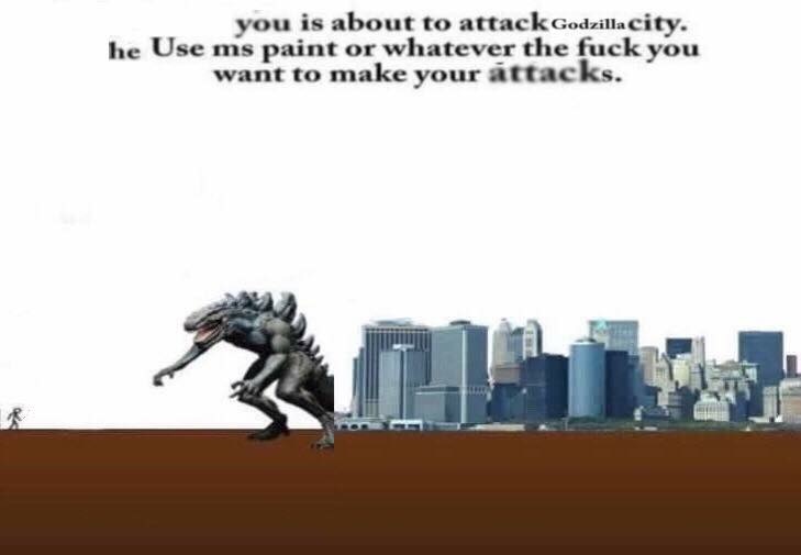 godzilla is about to attack your city - you is about to attack Godzilla city. he Use ms paint or whatever the fuck you want to make your attacks.