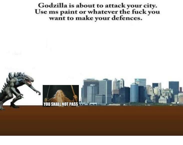 godzilla is about to attack your city - Godzilla is about to attack your city. Use ms paint or whatever the fuck you want to make your defences. You Shall Not Pass