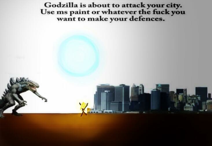 godzilla is about to attack your city - Godzilla is about to attack your city. Use ms paint or whatever the fuck you want to make your defences.