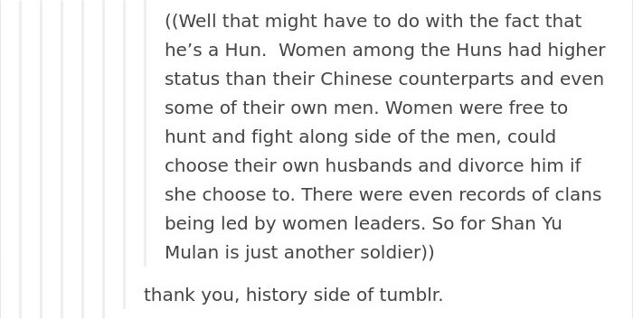 tumblr - document - Well that might have to do with the fact that he's a Hun. Women among the Huns had higher status than their Chinese counterparts and even some of their own men. Women were free to hunt and fight along side of the men, could choose thei