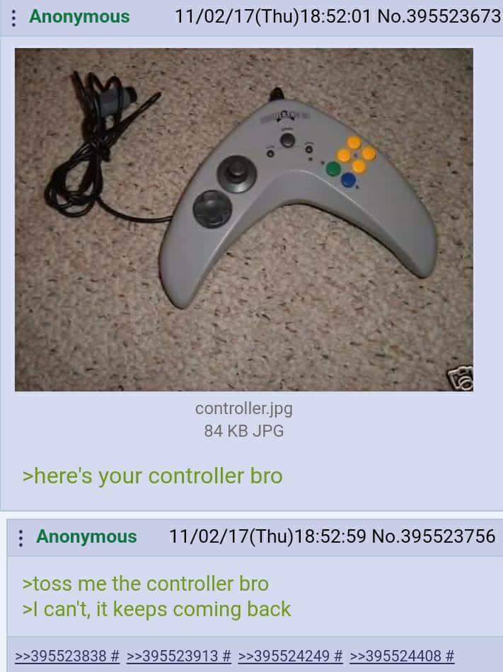 heres your controller - Anonymous 110217Thu01 No.395523673 controller.jpg 84 Kb Jpg >here's your controller bro Anonymous 110217Thu59 No.395523756 Stoss me the controller bro >I can't, it keeps coming back >>395523838 # >>395523913 # >>395524249 # >>39552