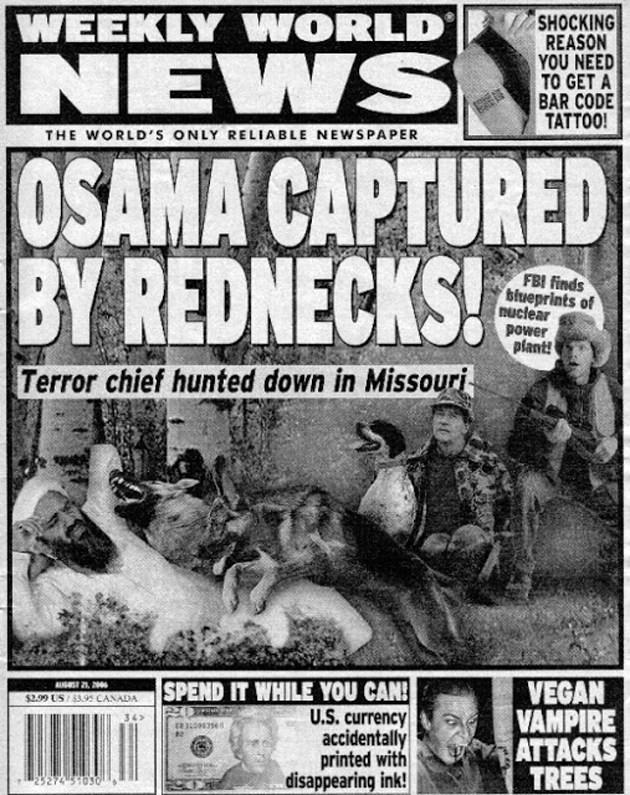 bin laden weekly world news - Weekly World Shocking Reason You Need To Get A Bar Code Tattoo! The World'S Only Reliable Newspaper News Osama Captured By Rednecks! S Fbi finds Blueprints of nuclear Power plant! Terror chief hunted down in Missouri $2.99 US