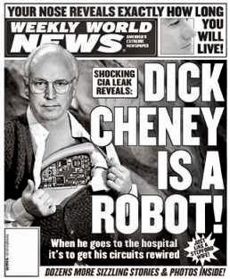 weekly world news - Your Nose Reveals Exactly How Long Weekly World You Live! Will Shocking Cia Leak Reveals from Dicki Xcheney Ge. Is A Robot! When he goes to the hospitals It's to get his circuits rewired Dozens More Sizzling Stories & Photos Inside!