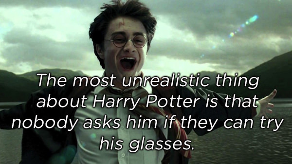 harry potter shower thoughts - The most unrealistic thing about Harry Potter is that nobody asks him if they can try his glasses.