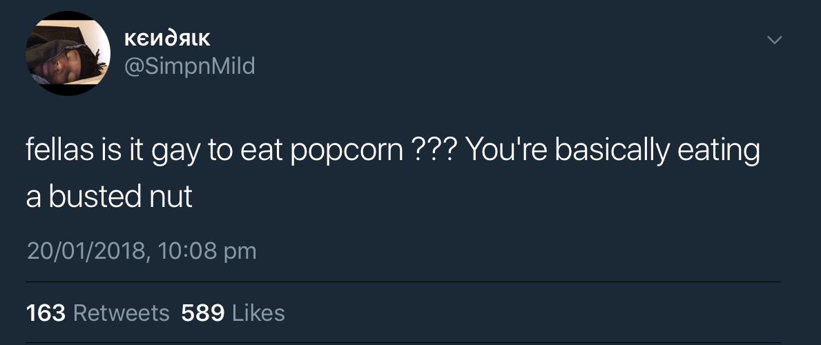 presentation - Mild fellas is it gay to eat popcorn ??? You're basically eating a busted nut 20012018, 163 589