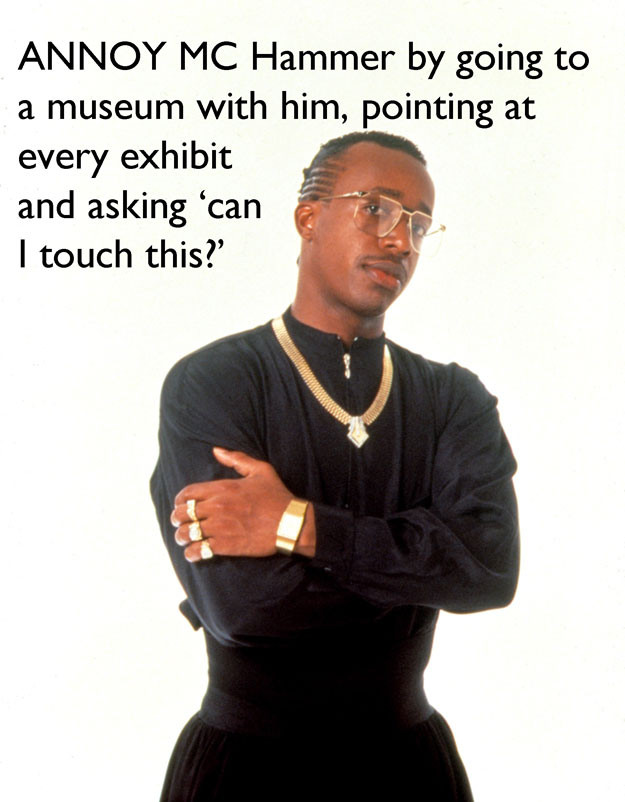 silly life hacks - Annoy Mc Hammer by going to a museum with him, pointing at every exhibit and asking 'can I touch this?