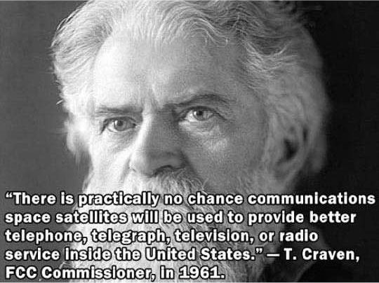 dumb smart people - "There is practically no chance communications space satellites will be used to provide better telephone, telegraph, television, or radio service Inside the United States. T. Craven, Fcc Commissioner, In 1961.