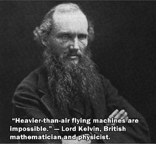 failed predictions - "Heavierthanair flying machines are impossible." Lord Kelvin, British mathematician and physicist.