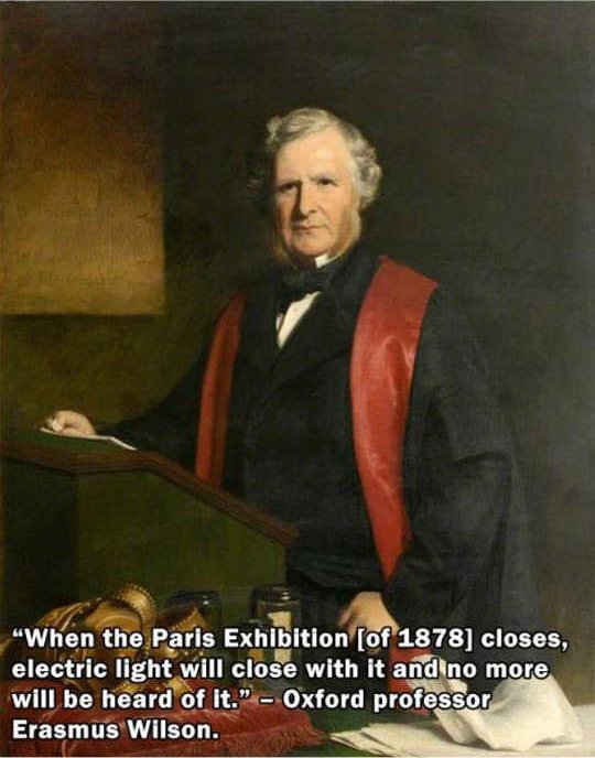 Electric light - When the Paris Exhibition of 1878 closes, electric light will close with it and no more will be heard of it." Oxford professor Erasmus Wilson.