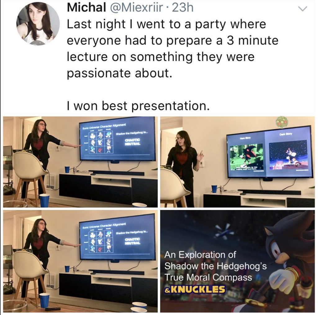 michal miexriir - Michal . 23h Last night I went to a party where everyone had to prepare a 3 minute lecture on something they were passionate about. I won best presentation. An Exploration of Shadow the Hedgehog's True Moral Compass &Knuckles