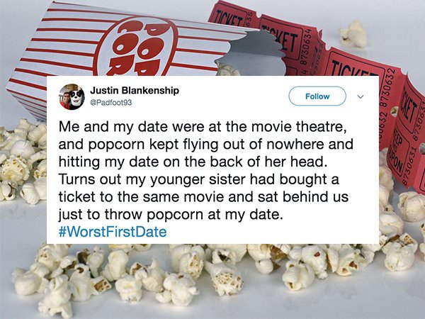 popcorn - Tinta 4 8730634 Justin Blankenship Padfoot93 0052 8730632 Me and my date were at the movie theatre, and popcorn kept flying out of nowhere and hitting my date on the back of her head. Turns out my younger sister had bought a ticket to the same m