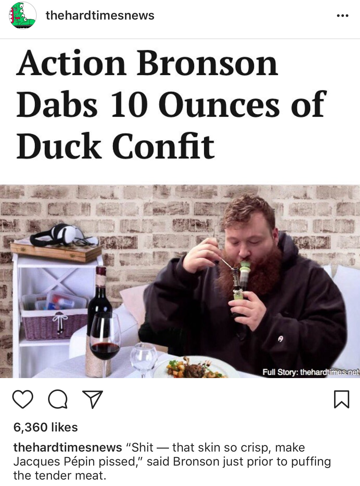 black forest still - Obs thehardtimesnews Action Bronson Dabs 10 Ounces of Duck Confit Full Story thehardtimes.net o o 6,360 thehardtimesnews "Shit that skin so crisp, make Jacques Ppin pissed," said Bronson just prior to puffing the tender meat.