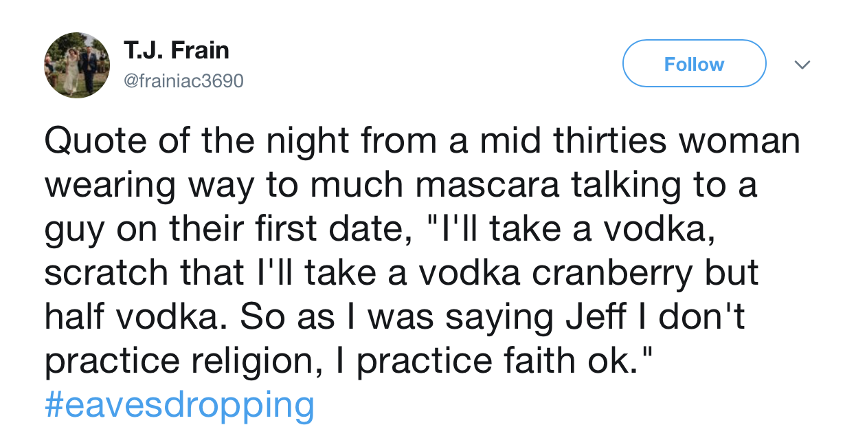 trump tweets 2018 - T.J. Frain v Quote of the night from a mid thirties woman wearing way to much mascara talking to a guy on their first date, "I'll take a vodka, scratch that I'll take a vodka cranberry but half vodka. So as I was saying Jeff I don't pr