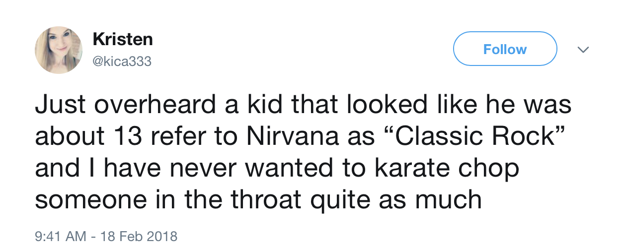overheard in walmart - Kristen Just overheard a kid that looked he was about 13 refer to Nirvana as Classic Rock and I have never wanted to karate chop someone in the throat quite as much