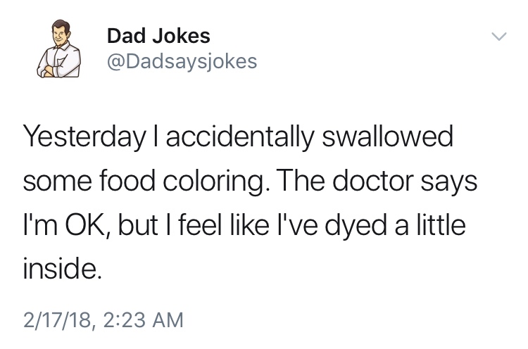 dad jokes-  A Dad Jokes Yesterday I accidentally swallowed some food coloring. The doctor says I'm Ok, but I feel I've dyed a little inside. 21718,