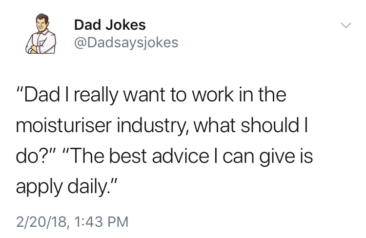 dad jokes-  A Dad Jokes "Dad I really want to work in the moisturiser industry, what should I do?" "The best advice can give is apply daily." 22018,
