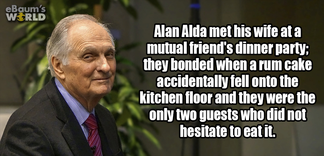 photo caption - eBaum's World Alan Alda met his wife at a mutual friend's dinner party they bonded when a rum cake accidentally fell onto the kitchen floor and they were the only two guests who did not hesitate to eat it.