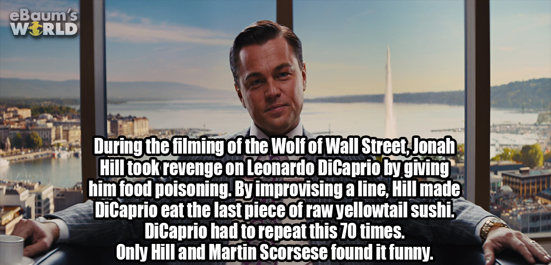 eBaum's World During the filming of the Wolf of Wall Street, Jonah Hill took revenge on Leonardo DiCaprio by giving him food poisoning. By improvising a line, Hill made DiCaprio eat the last piece of raw yellowtail sushi. DiCaprio had to repeat this 70…