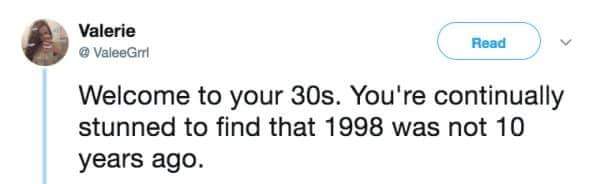 Valerie Gri Read Welcome to your 30s. You're continually stunned to find that 1998 was not 10 years ago.