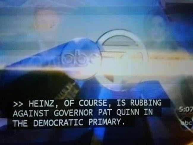 captioning bloopers - >> Heinz, Of Course, Is Rubbing Against Governor Pat Quinn In The Democratic Primary.