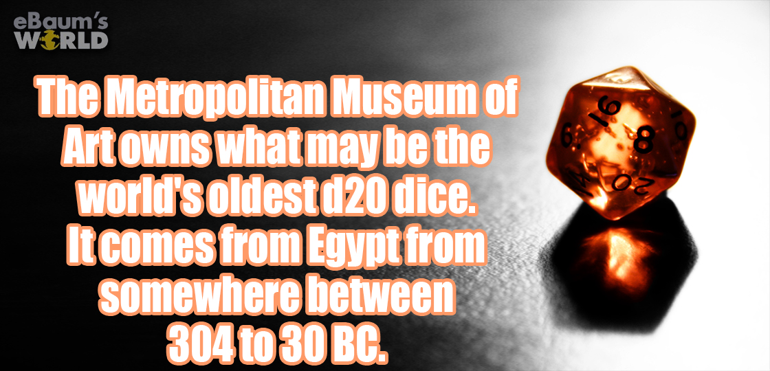 ebaumsworld - eBaum's World The Metropolitan Museum of Artowns what may be the world's oldest d20 dice. It comes from Egypt from somewhere between 304 to 30 Bc.