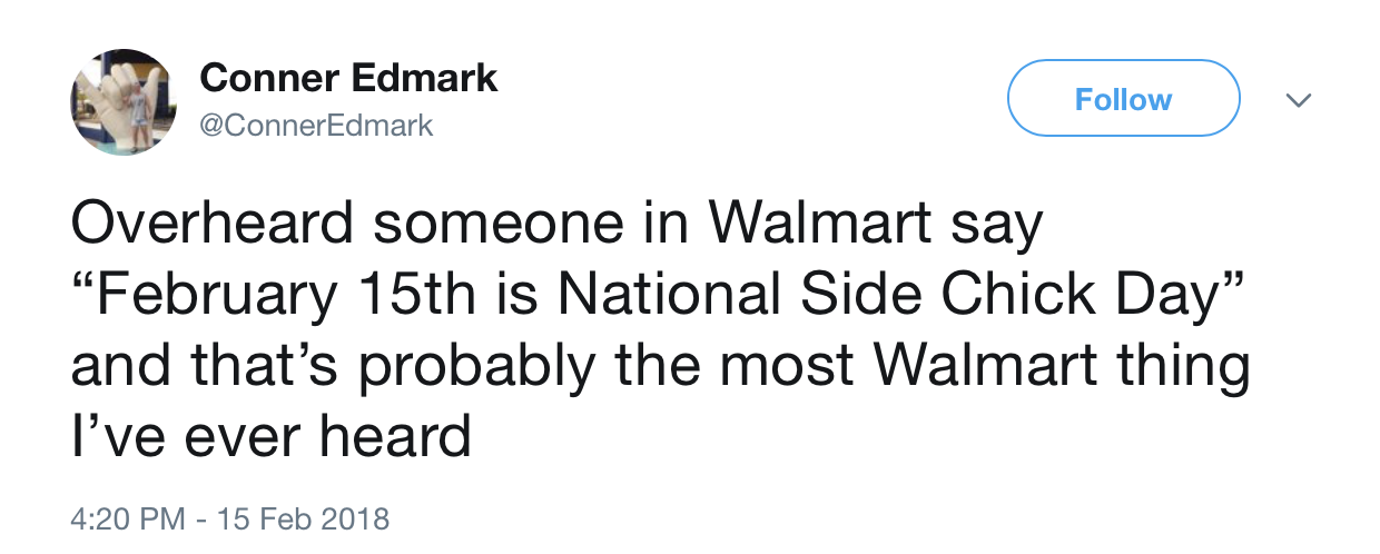 donald trump first tweet - Conner Edmark Overheard someone in Walmart say February 15th is National Side Chick Day. and that's probably the most Walmart thing I've ever heard