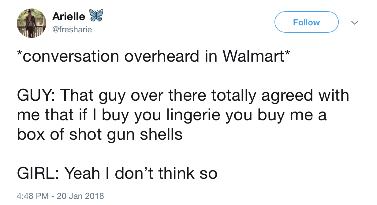 Arielle X conversation overheard in Walmart Guy That guy over there totally agreed with me that if I buy you lingerie you buy me a box of shot gun shells Girl Yeah I don't think so
