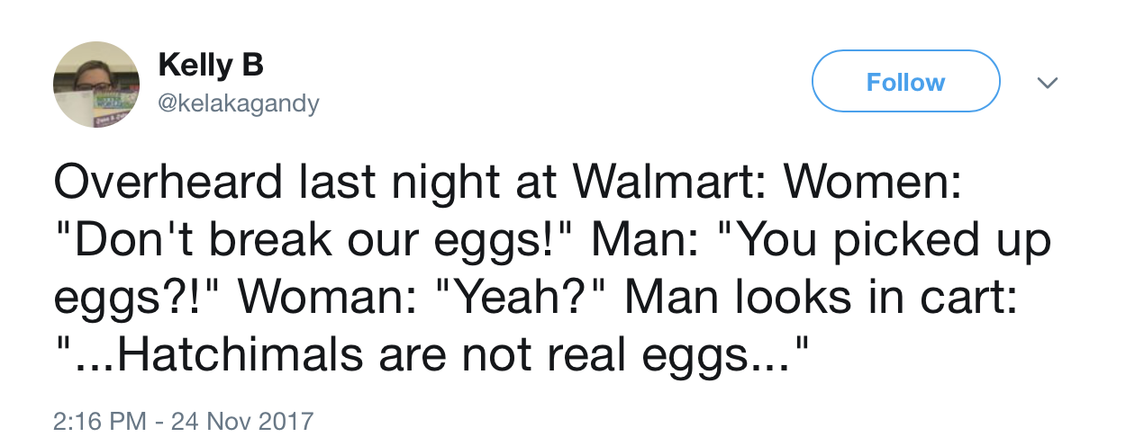 overheard in walmart - Kelly B Overheard last night at Walmart Women "Don't break our eggs!" Man "You picked up eggs?!" Woman "Yeah?" Man looks in cart "...Hatchimals are not real eggs..."