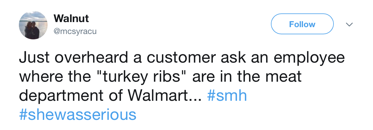 Walnut Just overheard a customer ask an employee where the "turkey ribs" are in the meat department of Walmart...