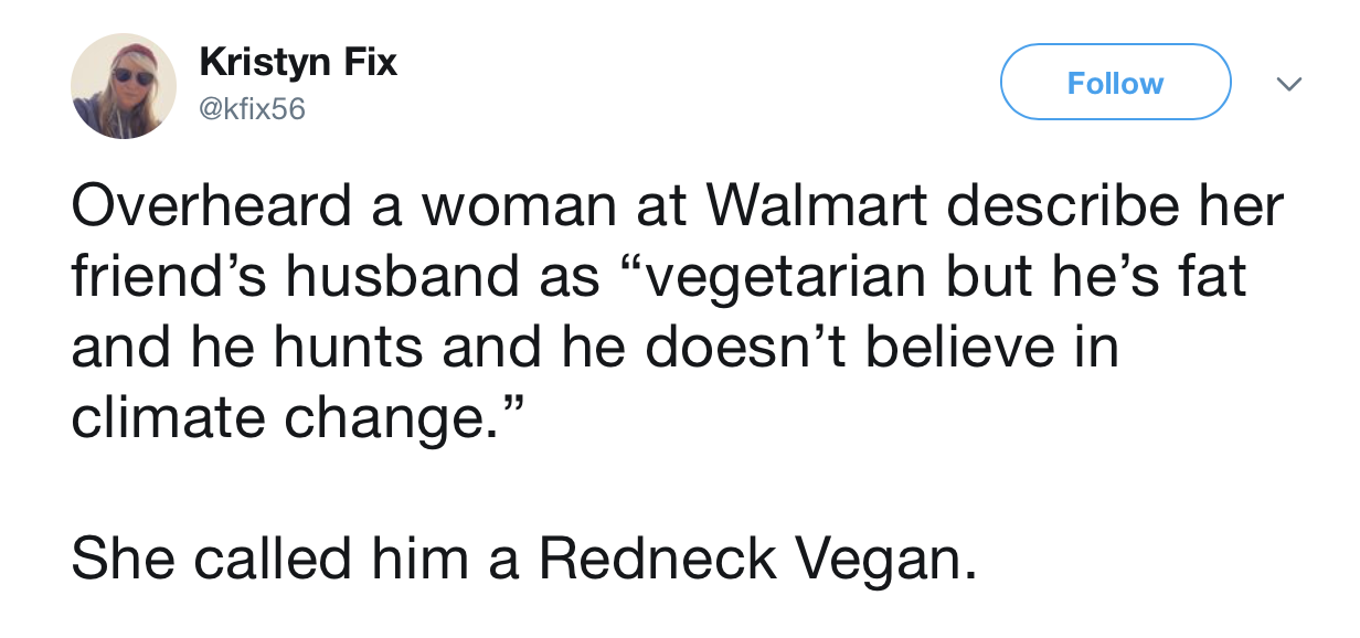 angle - Kristyn Fix v Overheard a woman at Walmart describe her friend's husband as vegetarian but he's fat and he hunts and he doesn't believe in climate change." She called him a Redneck Vegan.