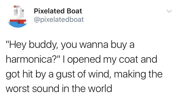 funny tweet Pixelated Boat "Hey buddy, you wanna buy a harmonica?" I opened my coat and got hit by a gust of wind, making the worst sound in the world