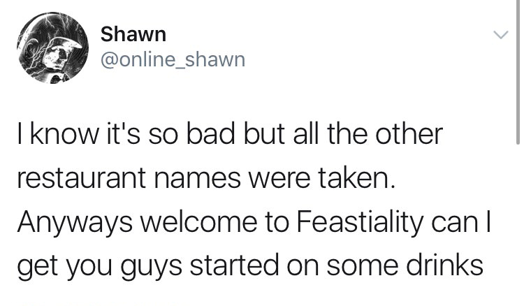funny tweet document - Shawn I know it's so bad but all the other restaurant names were taken. Anyways welcome to Feastiality can | get you guys started on some drinks