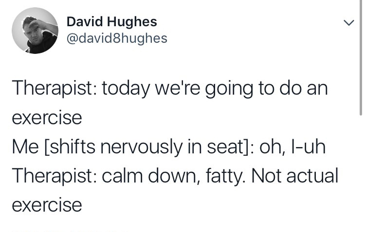 funny tweet angle - David Hughes Therapist today we're going to do an exercise Me shifts nervously in seat oh, luh Therapist calm down, fatty. Not actual exercise
