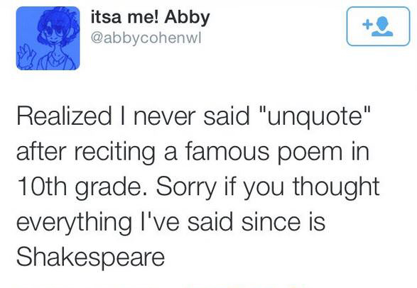 funny tweet document - itsa me! Abby Realized I never said "unquote" after reciting a famous poem in 10th grade. Sorry if you thought everything I've said since is Shakespeare