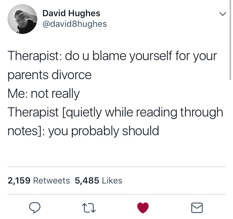 funny tweet angle - David Hughes Therapist do u blame yourself for your parents divorce Me not really Therapist quietly while reading through notes you probably should 2,159 5,485