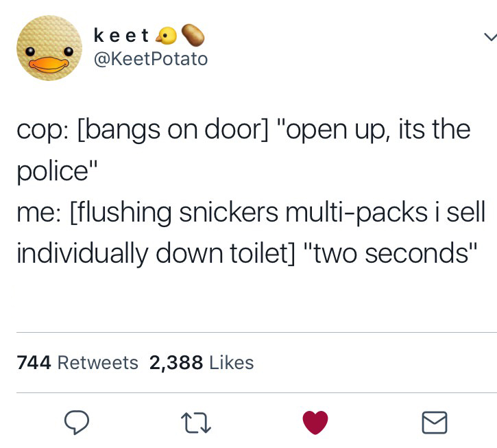 funny tweet icon - keet Potato kelet cop bangs on door "open up, its the police" me flushing snickers multipacks i sell individually down toilet "two seconds" 744 2,388