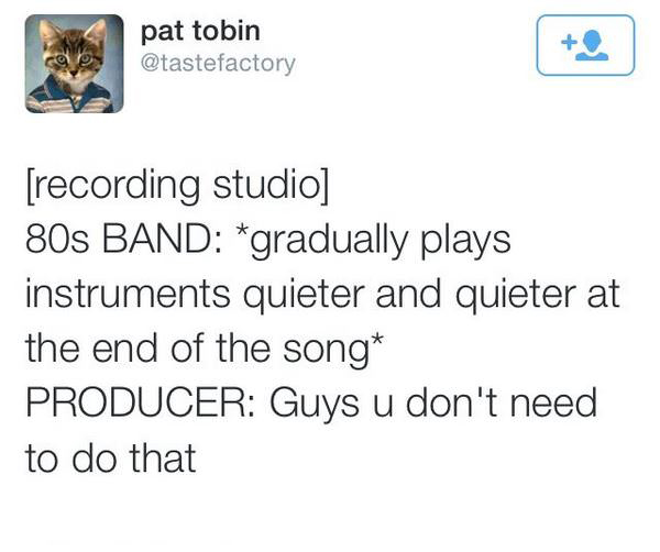 funny tweet looking stupid in a relationship - pat tobin Os recording studio 80s Band gradually plays instruments quieter and quieter at the end of the song Producer Guys u don't need to do that