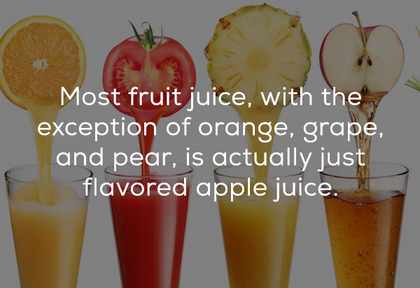 juice - Most fruit juice, with the exception of orange, grape, and pear, is actually just flavored apple juice.