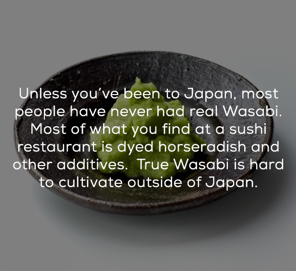 Unless you've been to Japan, most people have never had real Wasabi. Most of what you find at a sushi restaurant is dyed horseradish and other additives. True Wasabi is hard to cultivate outside of Japan.